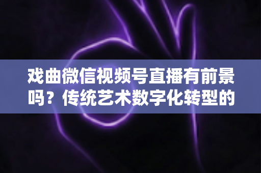 戏曲微信视频号直播有前景吗?传统艺术数字化转型的机遇、挑战与变现路径全解析 戏曲微信视频号直播有前景吗?传统艺术数字化转型的机遇、挑战与变现路径全解析