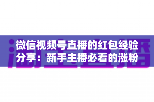 微信视频号直播的红包经验分享：新手主播必看的涨粉互动实战指南