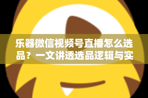 乐器微信视频号直播怎么选品?一文讲透选品逻辑与实战策略 乐器微信视频号直播怎么选品?一文讲透选品逻辑与实战策略