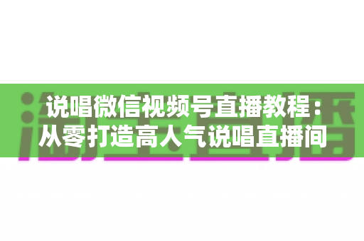 说唱微信视频号直播教程:从零打造高人气说唱直播间的完整实战指南 说唱微信视频号直播教程:从零打造高人气说唱直播间的完整实战指南