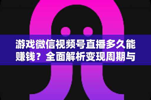 游戏微信视频号直播多久能赚钱?全面解析变现周期与快速起号攻略 游戏微信视频号直播多久能赚钱?全面解析变现周期与快速起号攻略