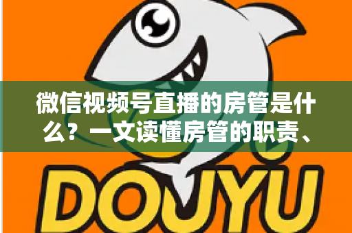 微信视频号直播的房管是什么？一文读懂房管的职责、权限与设置方法