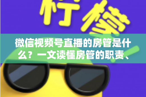 微信视频号直播的房管是什么？一文读懂房管的职责、权限与设置方法