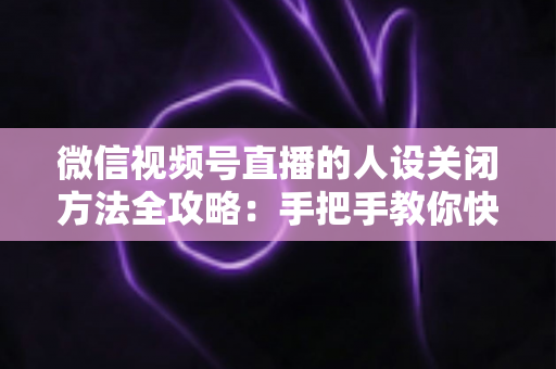 微信视频号直播的人设关闭方法全攻略：手把手教你快速关闭人设，轻松管理直播间形象