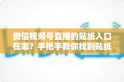 微信视频号直播的贴纸入口在哪?手把手教你找到贴纸功能并玩转直播间氛围 微信视频号直播的贴纸入口在哪?手把手教你找到贴纸功能并玩转直播间氛围