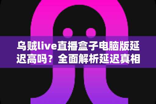 乌贼live直播盒子电脑版延迟高吗?全面解析延迟真相与实用优化指南 乌贼live直播盒子电脑版延迟高吗?全面解析延迟真相与实用优化指南