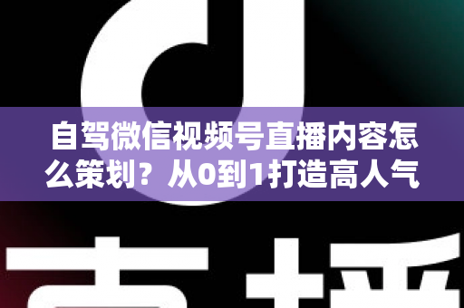 自驾微信视频号直播内容怎么策划?从0到1打造高人气旅途直播的实战指南 自驾微信视频号直播内容怎么策划?从0到1打造高人气旅途直播的实战指南