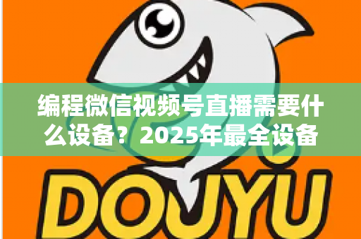 编程微信视频号直播需要什么设备？2025年最全设备清单与搭建避坑指南，帮你从新手小白进阶为专业编程主播