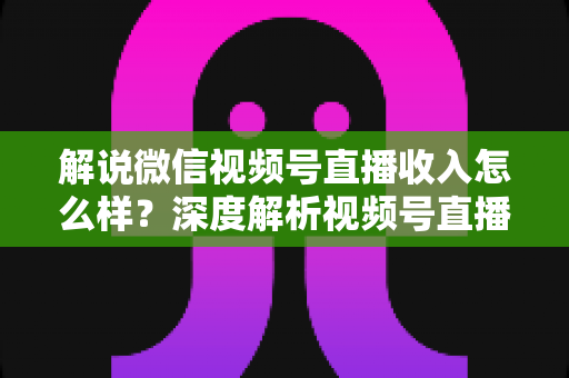 解说微信视频号直播收入怎么样?深度解析视频号直播的赚钱模式与真实收益水平 解说微信视频号直播收入怎么样?深度解析视频号直播的赚钱模式与真实收益水平