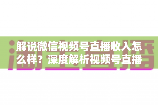 解说微信视频号直播收入怎么样？深度解析视频号直播的赚钱模式与真实收益水平
