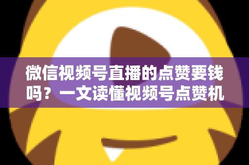 微信视频号直播的点赞要钱吗？一文读懂视频号点赞机制与费用真相