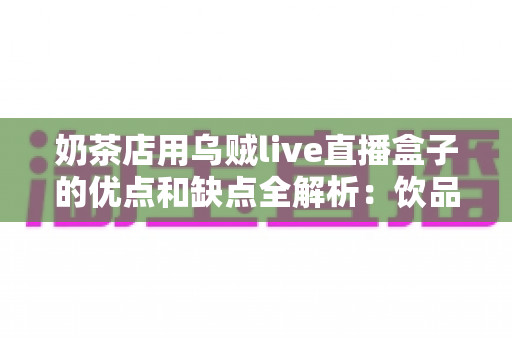奶茶店用乌贼live直播盒子的优点和缺点全解析:饮品店主不可错过的直播营销指南 奶茶店用乌贼live直播盒子的优点和缺点全解析:饮品店主不可错过的直播营销指南