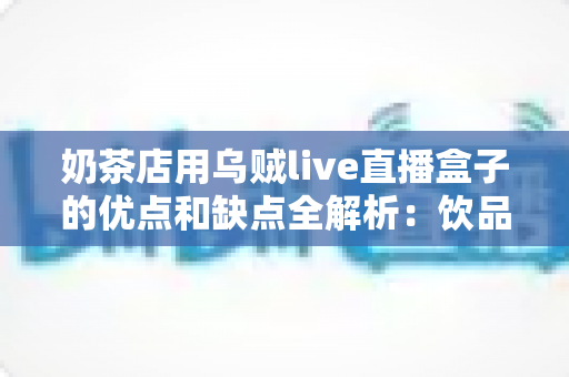 奶茶店用乌贼live直播盒子的优点和缺点全解析：饮品店主不可错过的直播营销指南