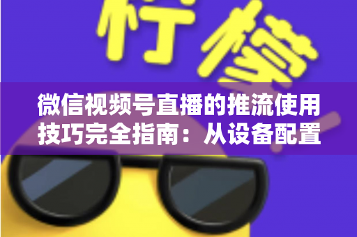 微信视频号直播的推流使用技巧完全指南:从设备配置到高清开播的实战秘籍 微信视频号直播的推流使用技巧完全指南:从设备配置到高清开播的实战秘籍