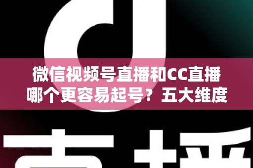 微信视频号直播和CC直播哪个更容易起号？五大维度深度对比＋新人主播冷启动实战全攻略