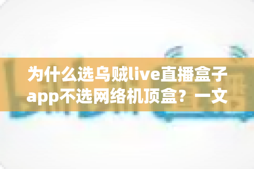 为什么选乌贼live直播盒子app不选网络机顶盒?一文读懂更省钱的直播观看新方式 为什么选乌贼live直播盒子app不选网络机顶盒?一文读懂更省钱的直播观看新方式