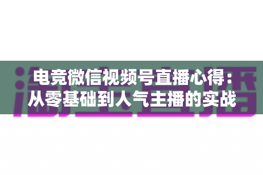 电竞微信视频号直播心得：从零基础到人气主播的实战经验全解析