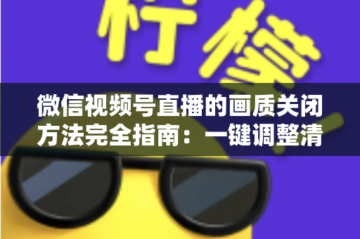 微信视频号直播的画质关闭方法完全指南：一键调整清晰度，畅享流畅直播体验