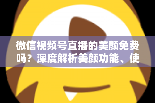 微信视频号直播的美颜免费吗？深度解析美颜功能、使用方法与实用技巧