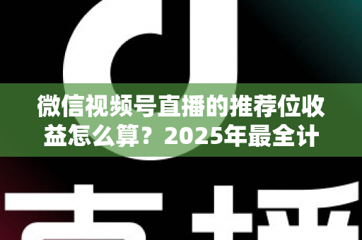 微信视频号直播的推荐位收益怎么算?2025年最全计算规则、结算流程与涨收益实操指南 微信视频号直播的推荐位收益怎么算?2025年最全计算规则、结算流程与涨收益实操指南