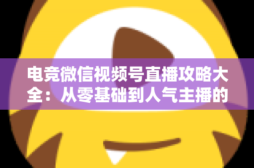 电竞微信视频号直播攻略大全:从零基础到人气主播的完整实战指南 电竞微信视频号直播攻略大全:从零基础到人气主播的完整实战指南