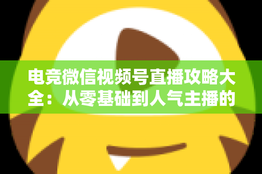 电竞微信视频号直播攻略大全:从零基础到人气主播的完整实战指南 电竞微信视频号直播攻略大全:从零基础到人气主播的完整实战指南