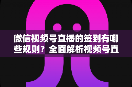 微信视频号直播的签到有哪些规则?全面解析视频号直播签到玩法、奖励机制与实用避坑指南 微信视频号直播的签到有哪些规则?全面解析视频号直播签到玩法、奖励机制与实用避坑指南