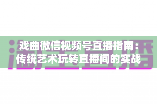 戏曲微信视频号直播指南:传统艺术玩转直播间的实战攻略 戏曲微信视频号直播指南:传统艺术玩转直播间的实战攻略