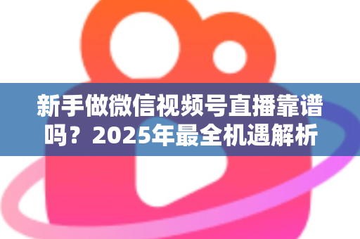 新手做微信视频号直播靠谱吗?2025年最全机遇解析、风险提示与实操避坑指南 新手做微信视频号直播靠谱吗?2025年最全机遇解析、风险提示与实操避坑指南