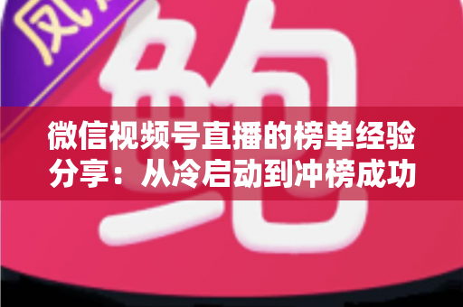 微信视频号直播的榜单经验分享：从冷启动到冲榜成功的全流程实战指南