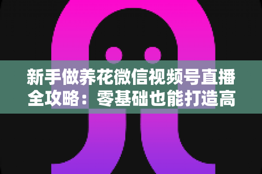 新手做养花微信视频号直播全攻略:零基础也能打造高人气绿植直播间的实用指南 新手做养花微信视频号直播全攻略:零基础也能打造高人气绿植直播间的实用指南