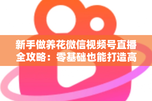 新手做养花微信视频号直播全攻略:零基础也能打造高人气绿植直播间的实用指南 新手做养花微信视频号直播全攻略:零基础也能打造高人气绿植直播间的实用指南