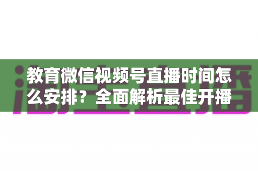 教育微信视频号直播时间怎么安排?全面解析最佳开播时段与运营策略,助你快速提升直播间人气与转化率 教育微信视频号直播时间怎么安排?全面解析最佳开播时段与运营策略,助你快速提升直播间人气与转化率