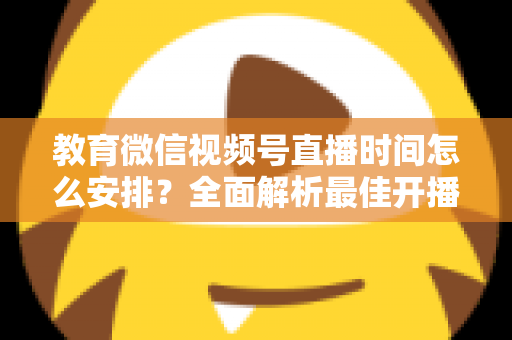 教育微信视频号直播时间怎么安排?全面解析最佳开播时段与运营策略,助你快速提升直播间人气与转化率 教育微信视频号直播时间怎么安排?全面解析最佳开播时段与运营策略,助你快速提升直播间人气与转化率
