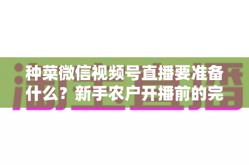 种菜微信视频号直播要准备什么?新手农户开播前的完整准备清单与实操指南 种菜微信视频号直播要准备什么?新手农户开播前的完整准备清单与实操指南