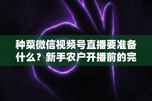 种菜微信视频号直播要准备什么?新手农户开播前的完整准备清单与实操指南 种菜微信视频号直播要准备什么?新手农户开播前的完整准备清单与实操指南