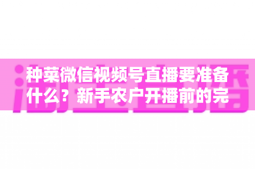 种菜微信视频号直播要准备什么？新手农户开播前的完整准备清单与实操指南
