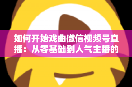如何开始戏曲微信视频号直播:从零基础到人气主播的完整实战指南 如何开始戏曲微信视频号直播:从零基础到人气主播的完整实战指南