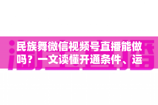 民族舞微信视频号直播能做吗?一文读懂开通条件、运营技巧与变现路径 民族舞微信视频号直播能做吗?一文读懂开通条件、运营技巧与变现路径