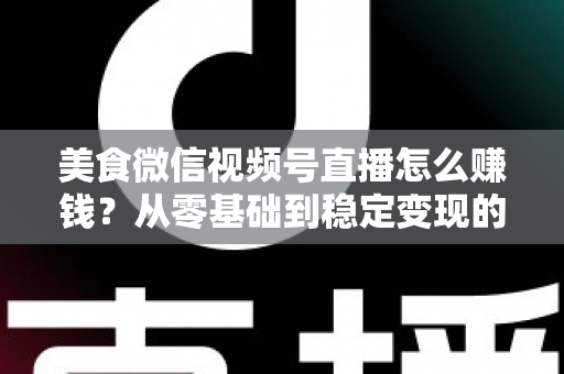美食微信视频号直播怎么赚钱?从零基础到稳定变现的完整实战指南 美食微信视频号直播怎么赚钱?从零基础到稳定变现的完整实战指南