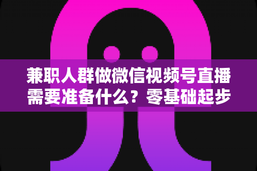 兼职人群做微信视频号直播需要准备什么?零基础起步全攻略与实用避坑指南 兼职人群做微信视频号直播需要准备什么?零基础起步全攻略与实用避坑指南