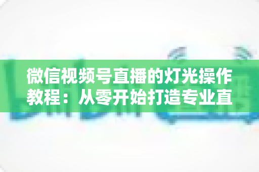 微信视频号直播的灯光操作教程:从零开始打造专业直播间光效的完整指南 微信视频号直播的灯光操作教程:从零开始打造专业直播间光效的完整指南