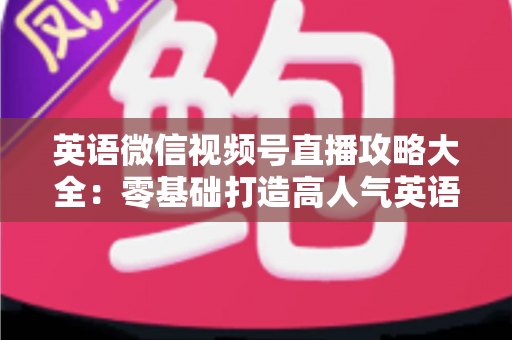 英语微信视频号直播攻略大全:零基础打造高人气英语直播间的实战指南 英语微信视频号直播攻略大全:零基础打造高人气英语直播间的实战指南