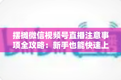 摆摊微信视频号直播注意事项全攻略:新手也能快速上手的实战指南 摆摊微信视频号直播注意事项全攻略:新手也能快速上手的实战指南
