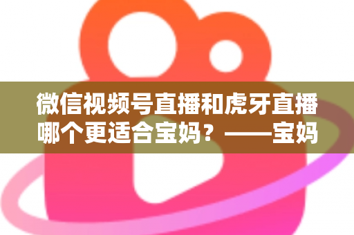 微信视频号直播和虎牙直播哪个更适合宝妈?——宝妈直播平台选择全攻略与实操指南 微信视频号直播和虎牙直播哪个更适合宝妈?——宝妈直播平台选择全攻略与实操指南