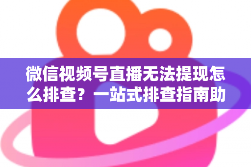 微信视频号直播无法提现怎么排查?一站式排查指南助您快速找回直播收益 微信视频号直播无法提现怎么排查?一站式排查指南助您快速找回直播收益