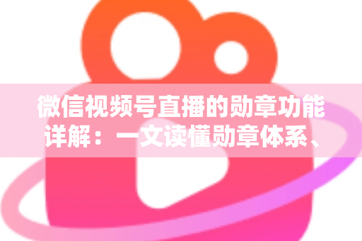 微信视频号直播的勋章功能详解:一文读懂勋章体系、获取方法与运营价值 微信视频号直播的勋章功能详解:一文读懂勋章体系、获取方法与运营价值