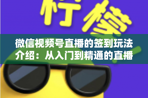 微信视频号直播的签到玩法介绍：从入门到精通的直播间人气增长指南