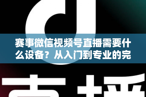 赛事微信视频号直播需要什么设备？从入门到专业的完整装备清单与实操指南