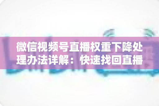 微信视频号直播权重下降处理办法详解:快速找回直播间流量的实战指南 微信视频号直播权重下降处理办法详解:快速找回直播间流量的实战指南